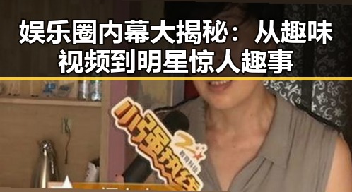 娱乐圈内幕大揭秘：从趣味视频到明星惊人趣事
