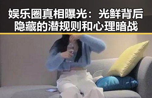 娱乐圈真相曝光：光鲜背后隐藏的潜规则和心理暗战