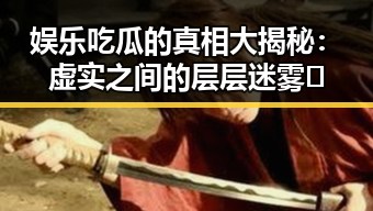 娱乐吃瓜的真相大揭秘：虚实之间的层层迷雾🌐