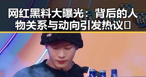 网红黑料大曝光：背后的人物关系与动向引发热议🔥