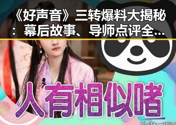 《好声音》三转爆料大揭秘：幕后故事、导师点评全曝光🎤✨