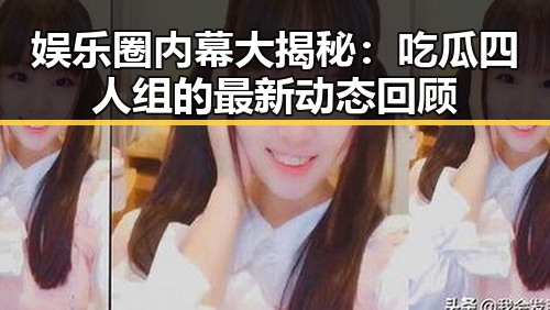 娱乐圈内幕大揭秘：吃瓜四人组的最新动态回顾