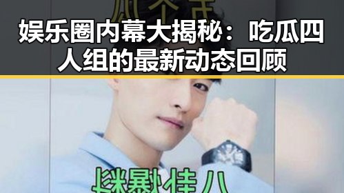 娱乐圈内幕大揭秘：吃瓜四人组的最新动态回顾