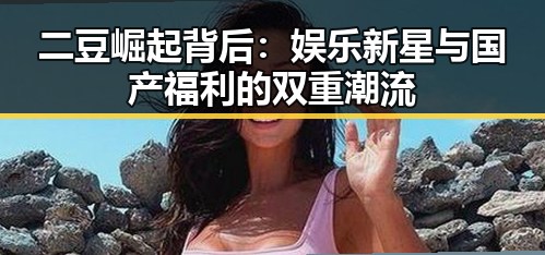 二豆崛起背后：娱乐新星与国产福利的双重潮流