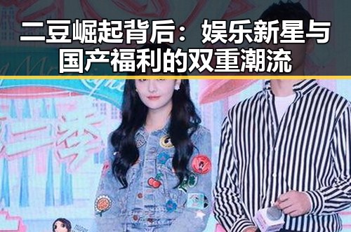 二豆崛起背后：娱乐新星与国产福利的双重潮流